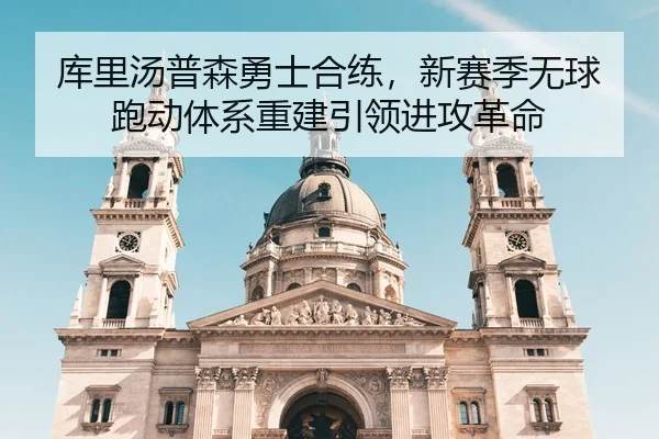 库里汤普森勇士合练，新赛季无球跑动体系重建引领进攻革命