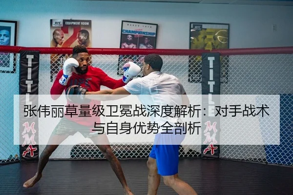 张伟丽草量级卫冕战深度解析：对手战术与自身优势全剖析