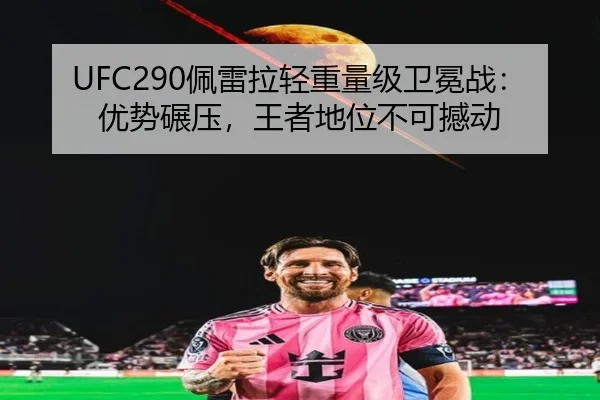 UFC290佩雷拉轻重量级卫冕战：优势碾压，王者地位不可撼动