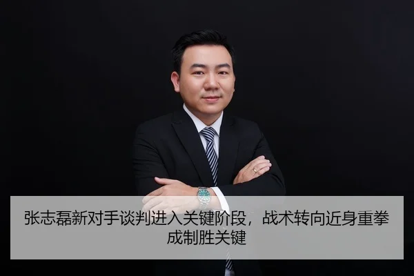 张志磊新对手谈判进入关键阶段，战术转向近身重拳成制胜关键