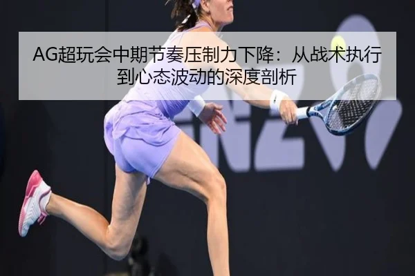 AG超玩会中期节奏压制力下降：从战术执行到心态波动的深度剖析