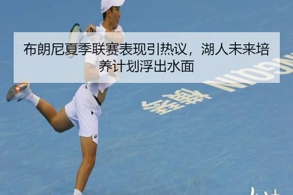 布朗尼夏季联赛表现引热议，湖人未来培养计划浮出水面