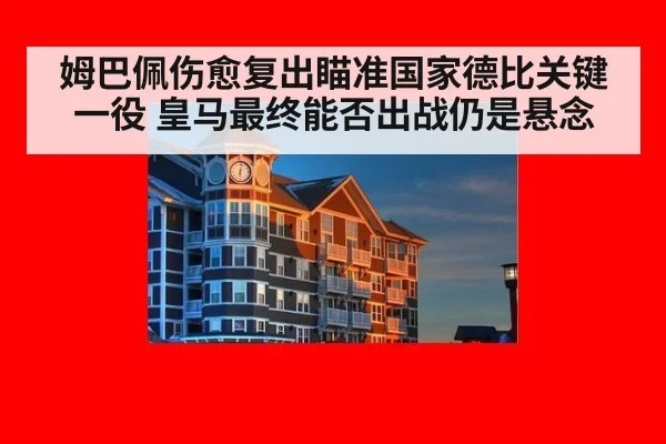 姆巴佩伤愈复出瞄准国家德比关键一役 皇马最终能否出战仍是悬念