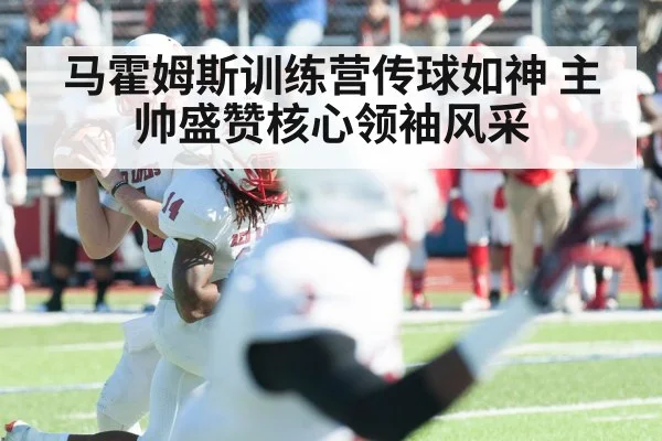 马霍姆斯训练营传球如神 主帅盛赞核心领袖风采