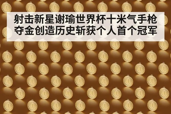 射击新星谢瑜世界杯十米气手枪夺金创造历史斩获个人首个冠军