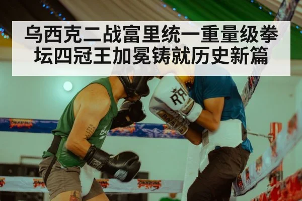 乌西克二战富里统一重量级拳坛四冠王加冕铸就历史新篇