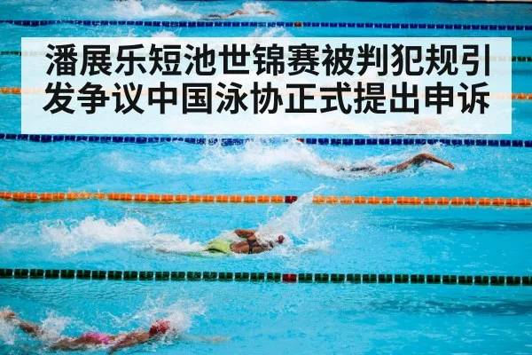 潘展乐短池世锦赛被判犯规引发争议中国泳协正式提出申诉