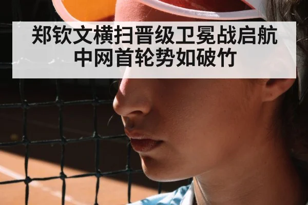 郑钦文横扫晋级卫冕战启航 中网首轮势如破竹