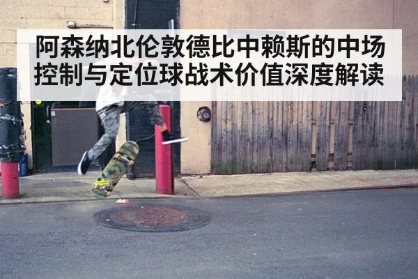 阿森纳北伦敦德比中赖斯的中场控制与定位球战术价值深度解读