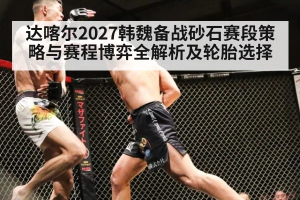 达喀尔2027韩魏备战砂石赛段策略与赛程博弈全解析及轮胎选择