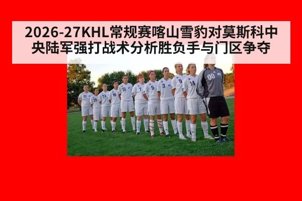 2026-27KHL常规赛喀山雪豹对莫斯科中央陆军强打战术分析胜负手与门区争夺